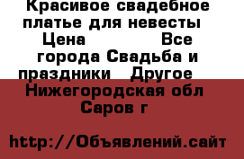 Красивое свадебное платье для невесты › Цена ­ 15 000 - Все города Свадьба и праздники » Другое   . Нижегородская обл.,Саров г.